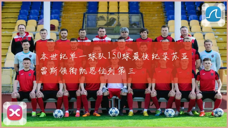 本世纪单一球队150球最快纪录苏亚雷斯领衔凯恩位列第三
