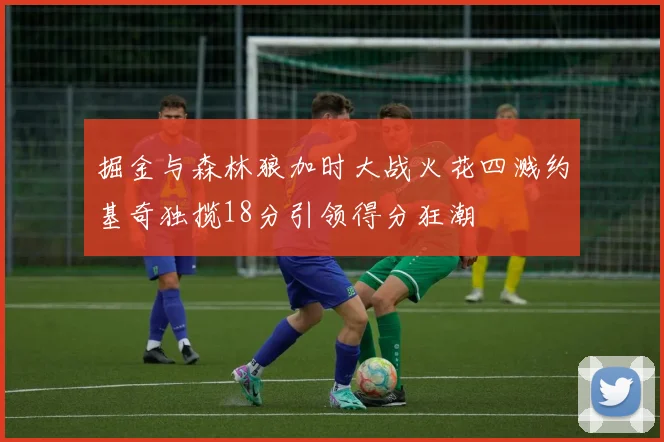 掘金与森林狼加时大战火花四溅约基奇独揽18分引领得分狂潮