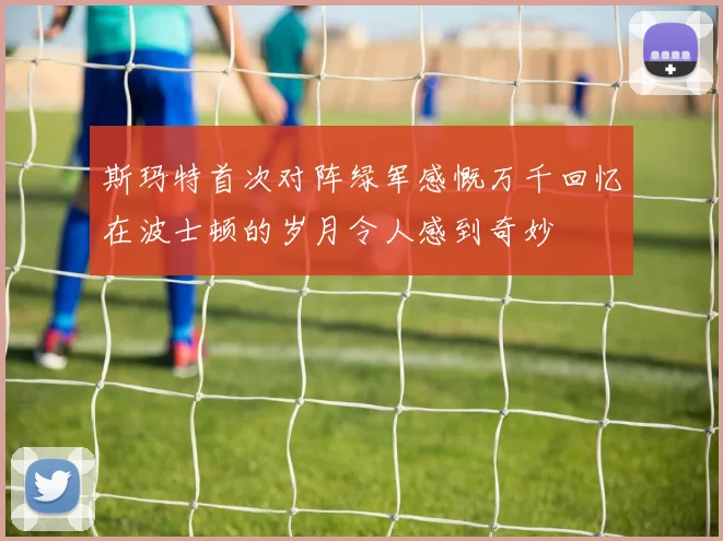 斯玛特首次对阵绿军感慨万千回忆在波士顿的岁月令人感到奇妙