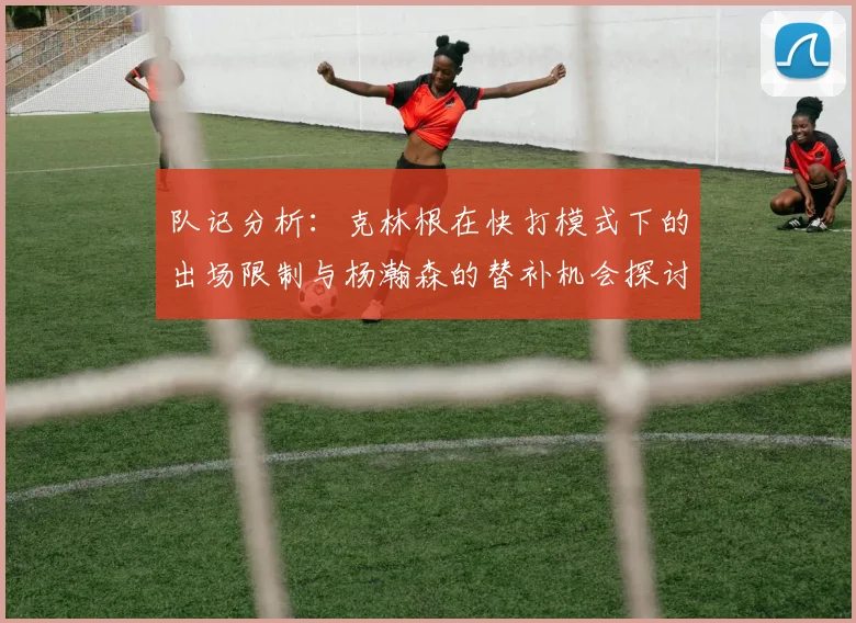 队记分析：克林根在快打模式下的出场限制与杨瀚森的替补机会探讨