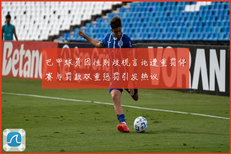 巴甲球员因性别歧视言论遭重罚停赛与罚款双重惩罚引发热议