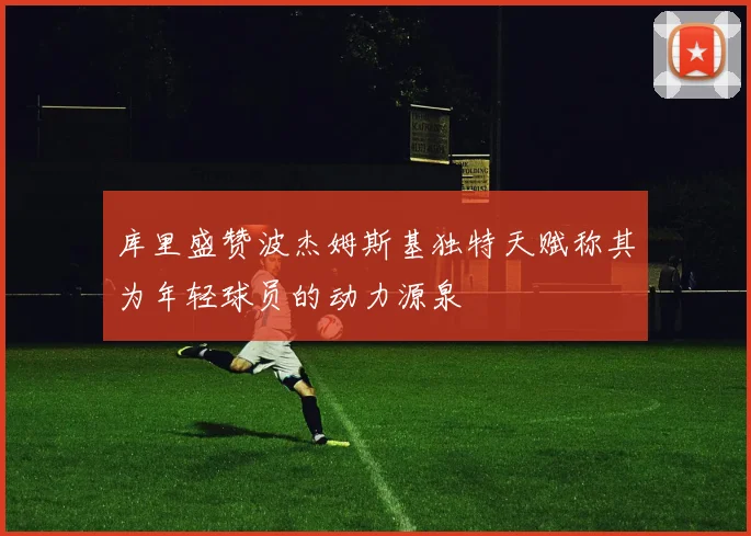 库里盛赞波杰姆斯基独特天赋称其为年轻球员的动力源泉