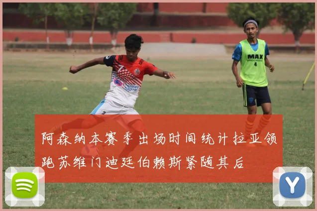 阿森纳本赛季出场时间统计拉亚领跑苏维门迪廷伯赖斯紧随其后