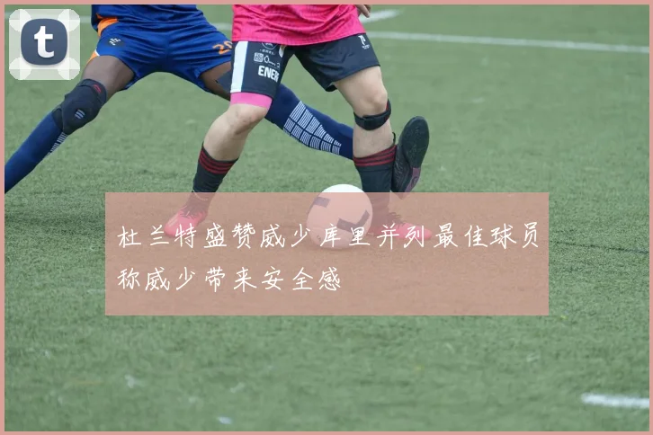 杜兰特盛赞威少库里并列最佳球员称威少带来安全感