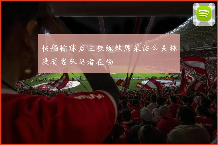 快船输球后主教练缺席采访公关称没有客队记者在场