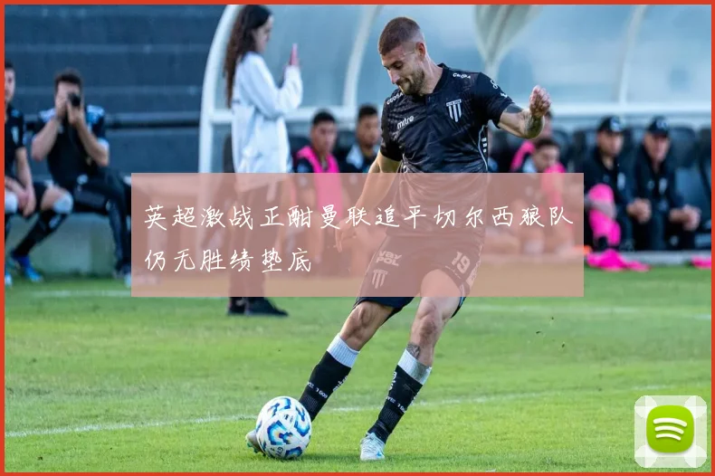 英超激战正酣曼联追平切尔西狼队仍无胜绩垫底