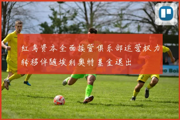 红鸟资本全面接管俱乐部运营权力转移伴随埃利奥特基金退出