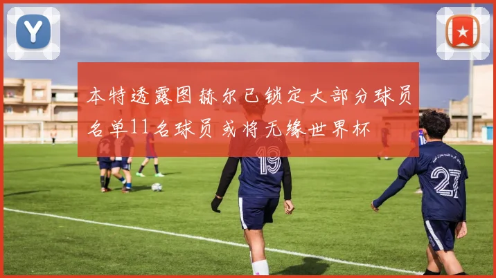 本特透露图赫尔已锁定大部分球员名单11名球员或将无缘世界杯