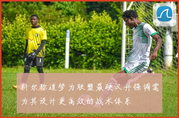 科尔称追梦为联盟最硬汉并强调需为其设计更高效的战术体系