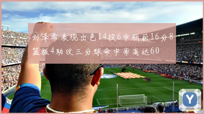 刘泽希表现出色14投6中斩获16分8篮板4助攻三分球命中率高达60