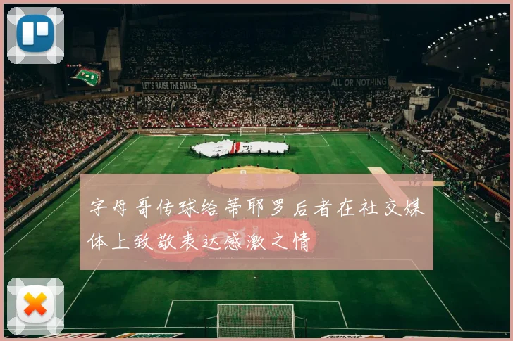 字母哥传球给蒂耶罗后者在社交媒体上致敬表达感激之情
