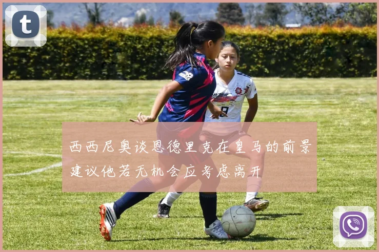 西西尼奥谈恩德里克在皇马的前景建议他若无机会应考虑离开
