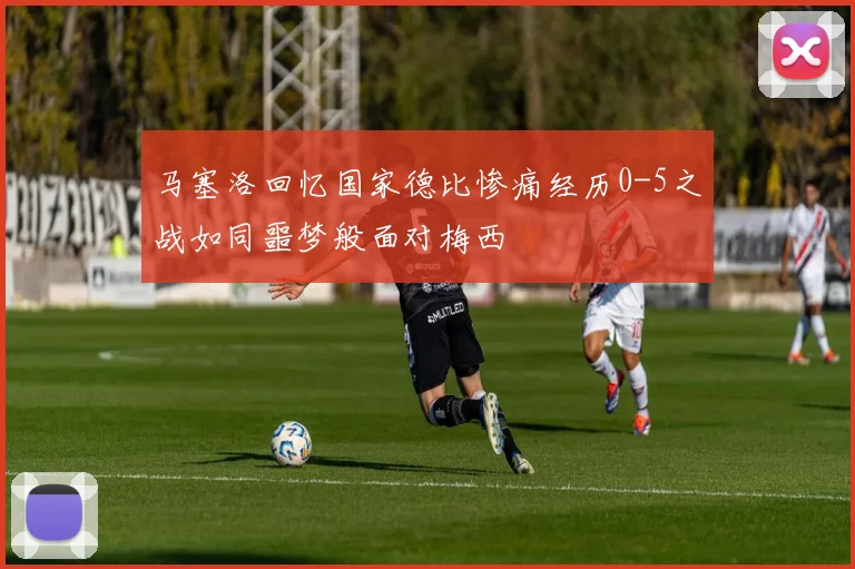 马塞洛回忆国家德比惨痛经历0-5之战如同噩梦般面对梅西