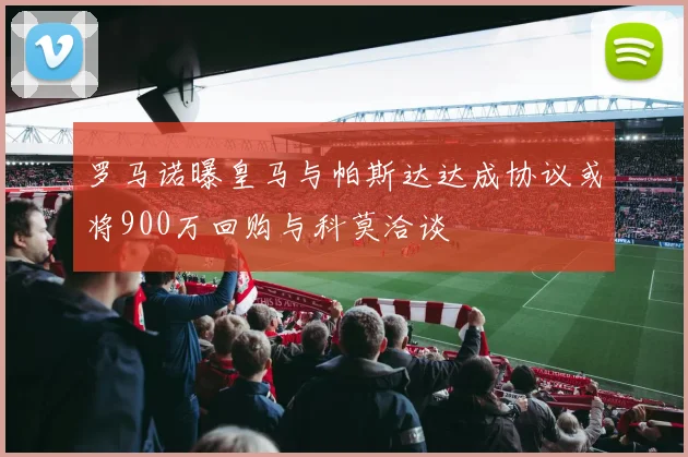 罗马诺曝皇马与帕斯达达成协议或将900万回购与科莫洽谈