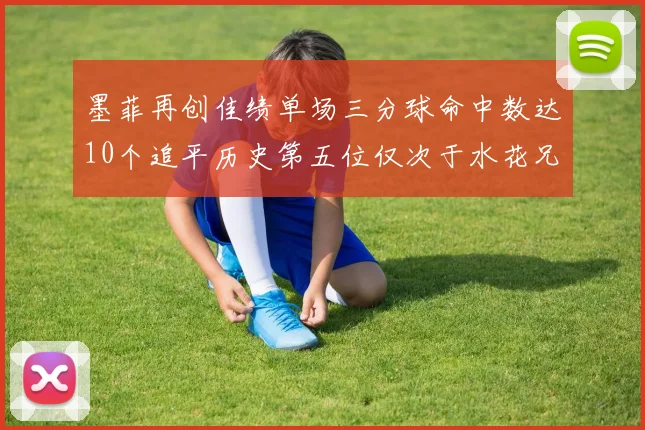 墨菲再创佳绩单场三分球命中数达10个追平历史第五位仅次于水花兄弟和利登