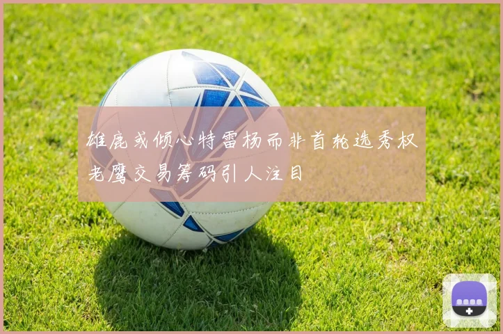 雄鹿或倾心特雷杨而非首轮选秀权老鹰交易筹码引人注目
