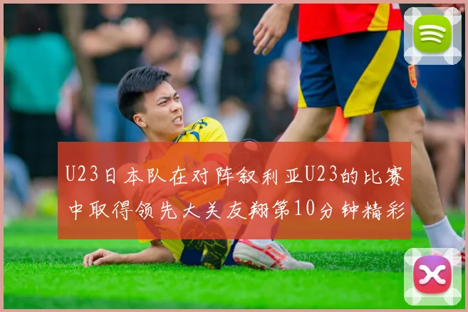 U23日本队在对阵叙利亚U23的比赛中取得领先大关友翔第10分钟精彩进球