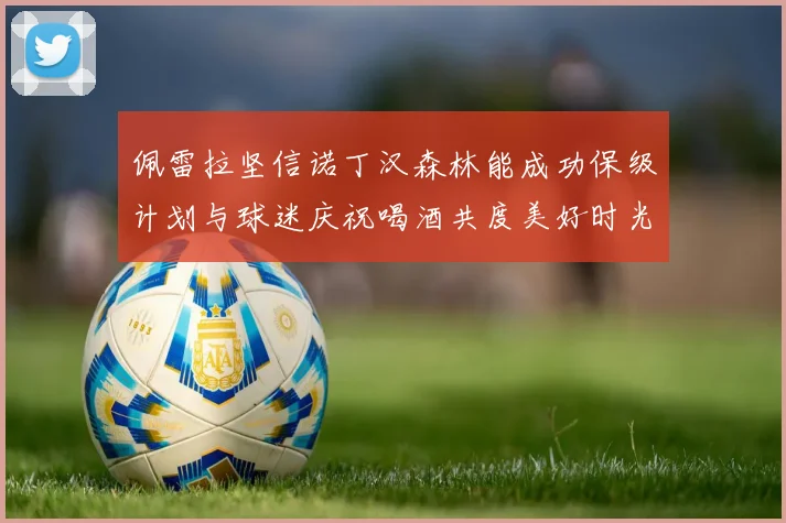佩雷拉坚信诺丁汉森林能成功保级计划与球迷庆祝喝酒共度美好时光