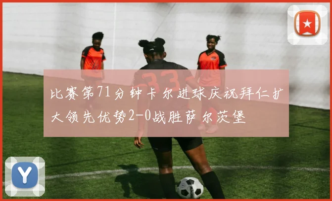 比赛第71分钟卡尔进球庆祝拜仁扩大领先优势2-0战胜萨尔茨堡