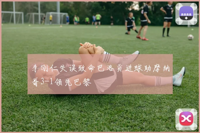 李刚仁失误致命巴洛贡进球助摩纳哥3-1领先巴黎