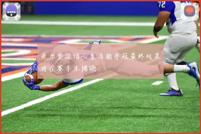 劳尔坚定信心皇马能夺冠最终结果将在赛季末揭晓