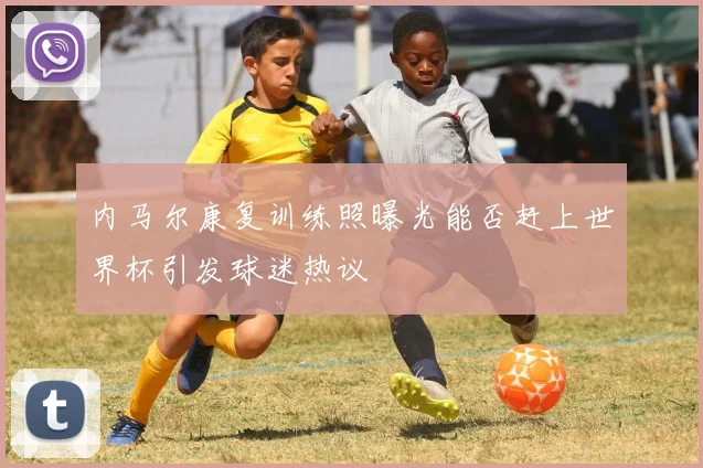 内马尔康复训练照曝光能否赶上世界杯引发球迷热议