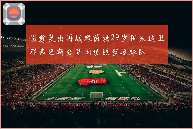 伤愈复出再战绿茵场29岁国米边卫邓弗里斯分享训练照重返球队