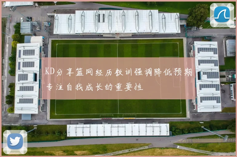 KD分享篮网经历教训强调降低预期专注自我成长的重要性