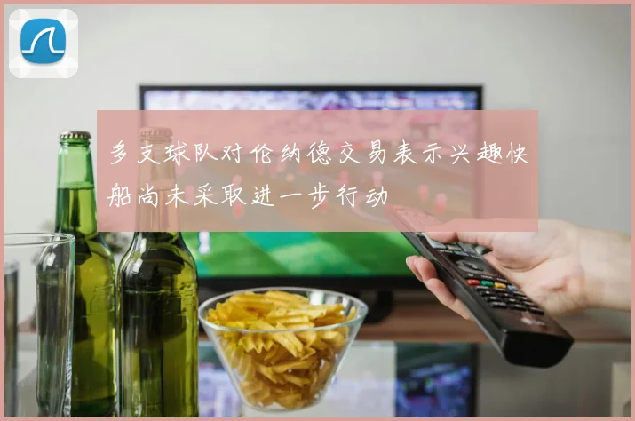 多支球队对伦纳德交易表示兴趣快船尚未采取进一步行动