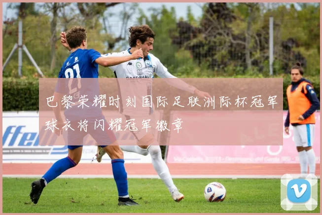 巴黎荣耀时刻国际足联洲际杯冠军球衣将闪耀冠军徽章