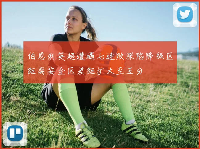 伯恩利英超遭遇七连败深陷降级区距离安全区差距扩大至五分