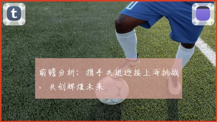 前瞻分析：携手共进迎接上海挑战，共创辉煌未来