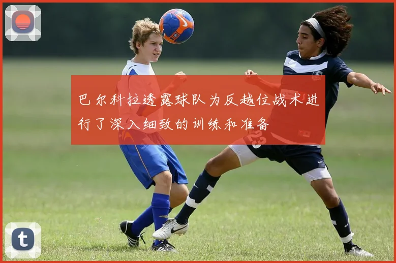 巴尔科拉透露球队为反越位战术进行了深入细致的训练和准备