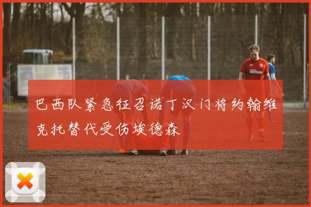 巴西队紧急征召诺丁汉门将约翰维克托替代受伤埃德森