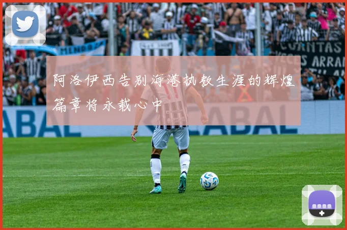 阿洛伊西告别海港执教生涯的辉煌篇章将永载心中