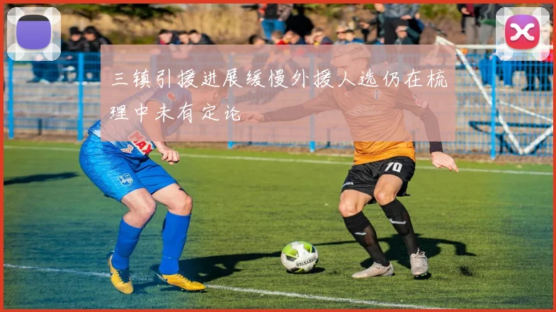 三镇引援进展缓慢外援人选仍在梳理中未有定论