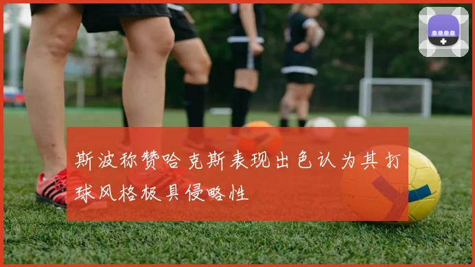 斯波称赞哈克斯表现出色认为其打球风格极具侵略性
