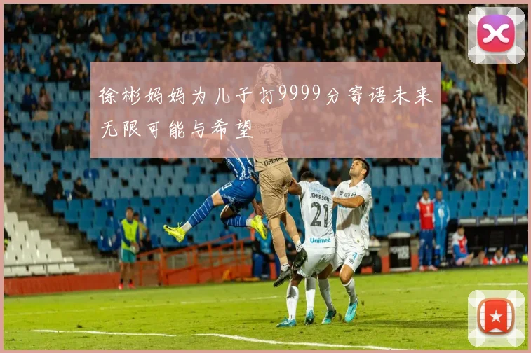 徐彬妈妈为儿子打9999分寄语未来无限可能与希望