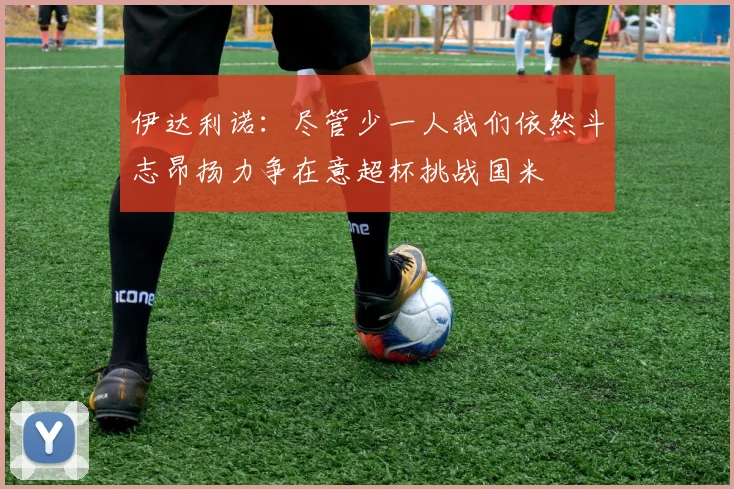 伊达利诺：尽管少一人我们依然斗志昂扬力争在意超杯挑战国米