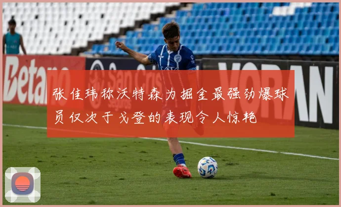 张佳玮称沃特森为掘金最强劲爆球员仅次于戈登的表现令人惊艳