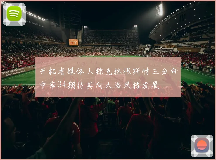 开拓者媒体人称克林根斯特三分命中率34期待其向大洛风格发展