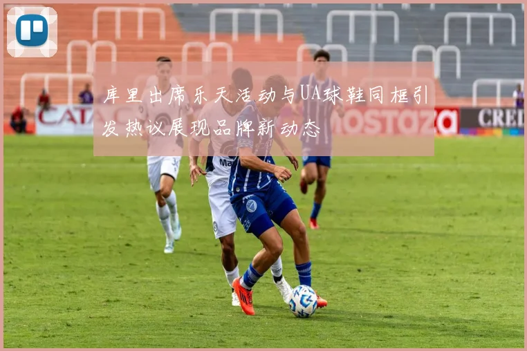 库里出席乐天活动与UA球鞋同框引发热议展现品牌新动态