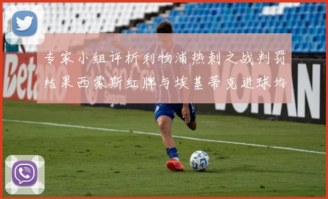 专家小组评析利物浦热刺之战判罚结果西蒙斯红牌与埃基蒂克进球均属合理