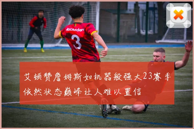 艾顿赞詹姆斯如机器般强大23赛季依然状态巅峰让人难以置信