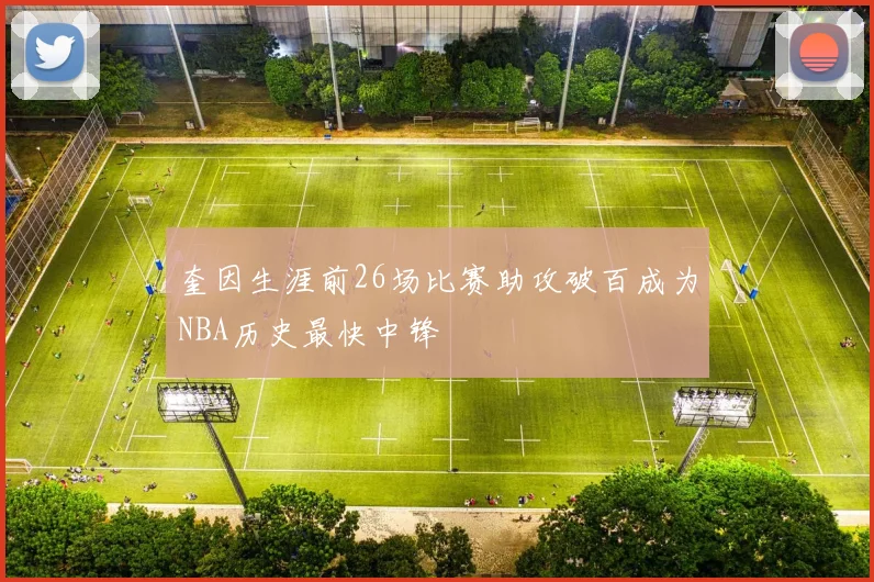 奎因生涯前26场比赛助攻破百成为NBA历史最快中锋