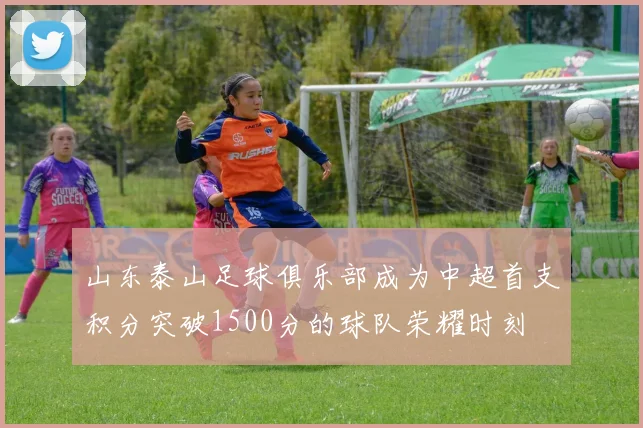 山东泰山足球俱乐部成为中超首支积分突破1500分的球队荣耀时刻