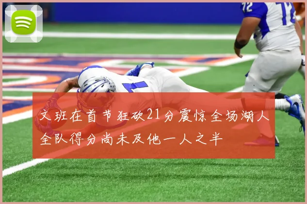 文班在首节狂砍21分震惊全场湖人全队得分尚未及他一人之半