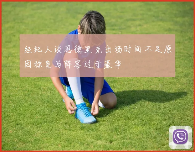经纪人谈恩德里克出场时间不足原因称皇马阵容过于豪华