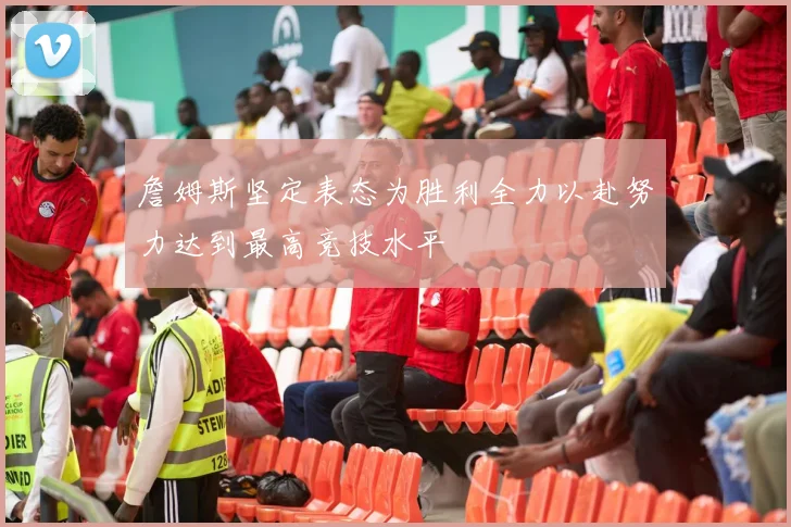 詹姆斯坚定表态为胜利全力以赴努力达到最高竞技水平