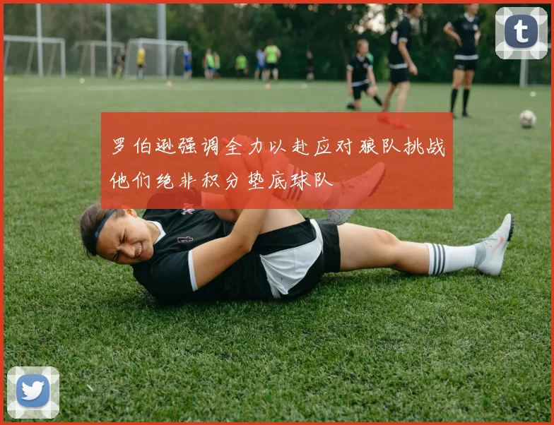 罗伯逊强调全力以赴应对狼队挑战他们绝非积分垫底球队